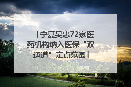 宁夏吴忠72家医药机构纳入医保“双通道”定点范围
