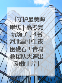 守护最美海岸线｜高考完玩嗨了，4名河北高中生夜困礁石！青岛救援队火速出动救上岸