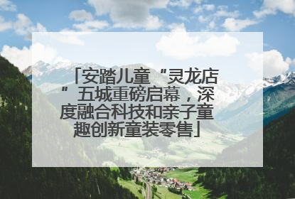 安踏儿童“灵龙店”五城重磅启幕，深度融合科技和亲子童趣创新童装零售