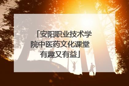 安阳职业技术学院中医药文化课堂有趣又有益
