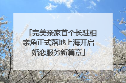 完美亲家首个长驻相亲角正式落地上海开启婚恋服务新篇章