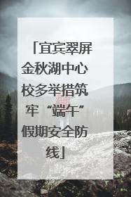 宜宾翠屏金秋湖中心校多举措筑牢“端午”假期安全防线
