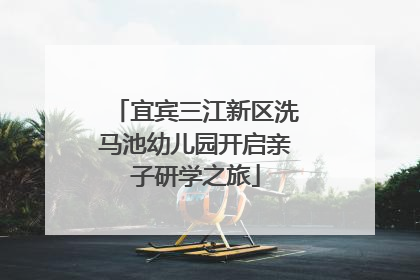 宜宾三江新区洗马池幼儿园开启亲子研学之旅