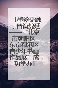 墨彩交融，情谊绵延——“北京市朝阳区·东京都港区青少年书画作品展”成功举办