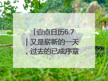 壹点日历6.7｜又是崭新的一天，过去的已成序章！周末早安
