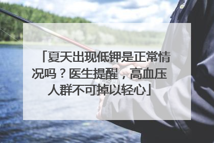 夏天出现低钾是正常情况吗？医生提醒，高血压人群不可掉以轻心