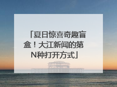 夏日惊喜奇趣盲盒！大江新闻的第N种打开方式