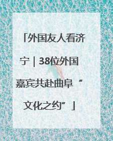 外国友人看济宁｜38位外国嘉宾共赴曲阜“文化之约”