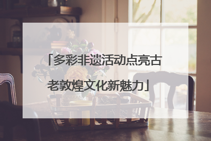 多彩非遗活动点亮古老敦煌文化新魅力