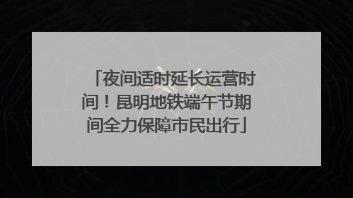 夜间适时延长运营时间！昆明地铁端午节期间全力保障市民出行