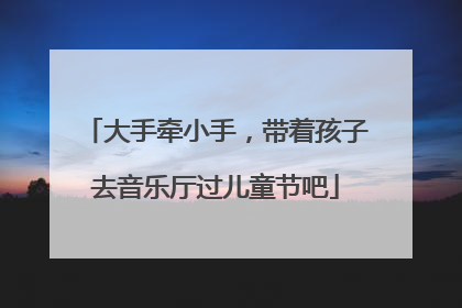 大手牵小手，带着孩子去音乐厅过儿童节吧