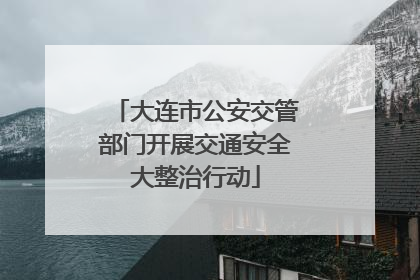 大连市公安交管部门开展交通安全大整治行动