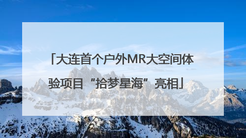 大连首个户外MR大空间体验项目“拾梦星海”亮相