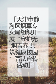 天津市静海区烟草专卖局组织开展“守护无烟青春 共筑健康校园”普法宣传活动
