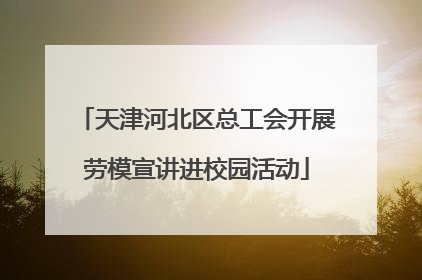 天津河北区总工会开展劳模宣讲进校园活动