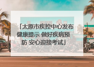 太原市疾控中心发布健康提示 做好疾病预防 安心迎接考试