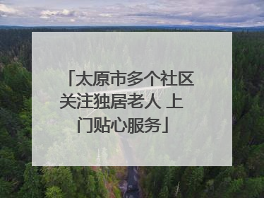 太原市多个社区关注独居老人 上门贴心服务