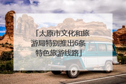 太原市文化和旅游局特别推出6条特色旅游线路