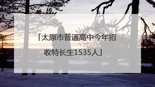 太原市普通高中今年招收特长生1535人