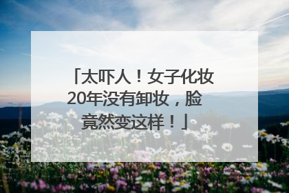 太吓人！女子化妆20年没有卸妆，脸竟然变这样！