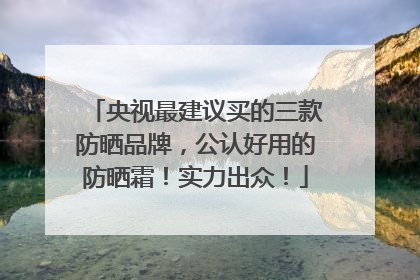 央视最建议买的三款防晒品牌，公认好用的防晒霜！实力出众！