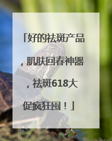 好的祛斑产品，肌肤回春神器，祛斑618大促疯狂囤！