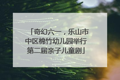 奇幻六一，乐山市中区棉竹幼儿园举行第二届亲子儿童剧