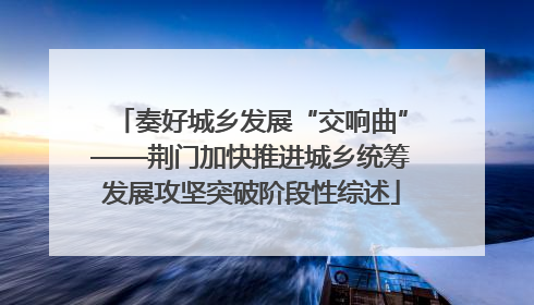 奏好城乡发展“交响曲”——荆门加快推进城乡统筹发展攻坚突破阶段性综述