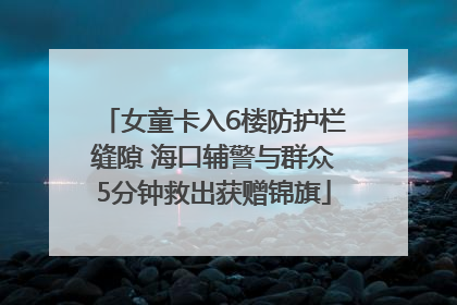 女童卡入6楼防护栏缝隙 海口辅警与群众5分钟救出获赠锦旗