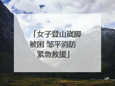 女子登山崴脚被困 邹平消防紧急救援