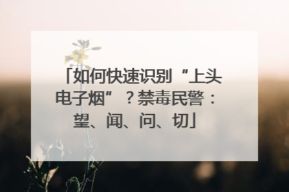 如何快速识别“上头电子烟”？禁毒民警：望、闻、问、切