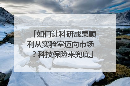 如何让科研成果顺利从实验室迈向市场？科技保险来兜底