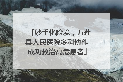 妙手化险境，五莲县人民医院多科协作成功救治高危患者