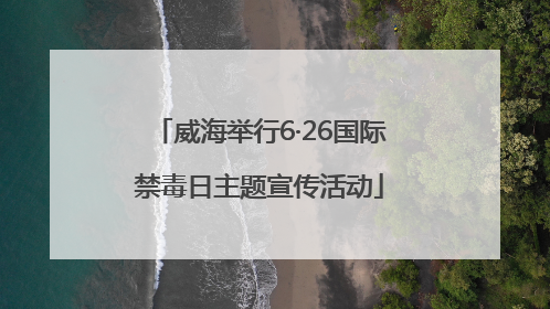 威海举行6·26国际禁毒日主题宣传活动