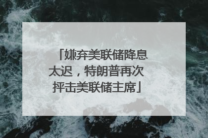 嫌弃美联储降息太迟，特朗普再次抨击美联储主席