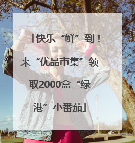 快乐“鲜”到！来“优品市集”领取2000盒“绿港”小番茄