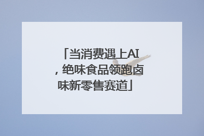 当消费遇上AI，绝味食品领跑卤味新零售赛道