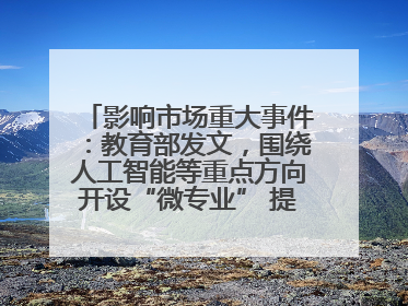 影响市场重大事件：教育部发文，围绕人工智能等重点方向开设“微专业” 提升就业能力