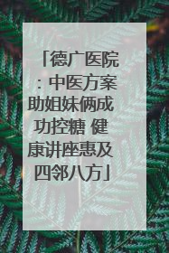 德广医院：中医方案助姐妹俩成功控糖 健康讲座惠及四邻八方