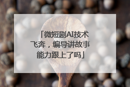微短剧AI技术飞奔，编导讲故事能力跟上了吗