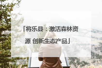 将乐县：激活森林资源 创新生态产品