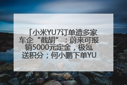 小米YU7订单遭多家车企“截胡”：蔚来可报销5000元定金，极氪送积分；何小鹏下单YU7，喊话雷军早点交付