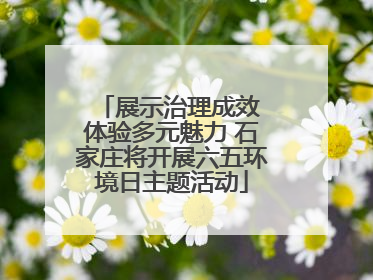 展示治理成效 体验多元魅力 石家庄将开展六五环境日主题活动