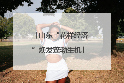 山东“花样经济”焕发蓬勃生机