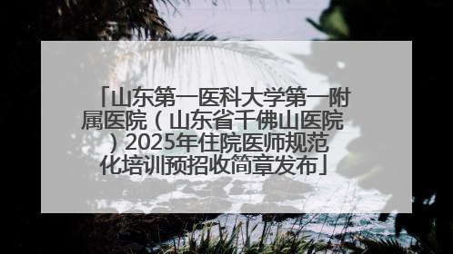 山东第一医科大学第一附属医院（山东省千佛山医院）2025年住院医师规范化培训预招收简章发布
