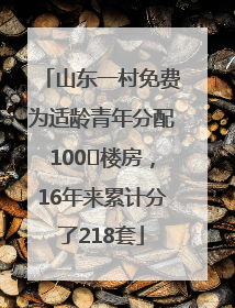 山东一村免费为适龄青年分配100㎡楼房，16年来累计分了218套