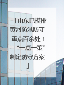 山东已摸排黄河防汛防守重点百余处！“一点一策”制定防守方案