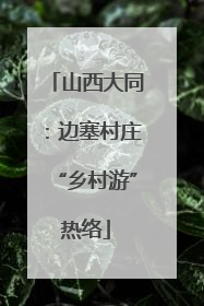 山西大同：边塞村庄“乡村游”热络