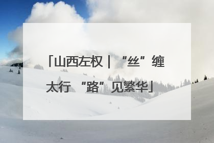 山西左权｜“丝”缠太行 “路”见繁华