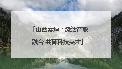山西襄垣：激活产教融合 共育科技英才
